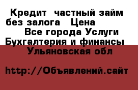 Кредит, частный займ без залога › Цена ­ 3 000 000 - Все города Услуги » Бухгалтерия и финансы   . Ульяновская обл.